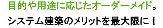 目的や用途に応じたオーダーメイド。システム建築のメリットを最大限に！